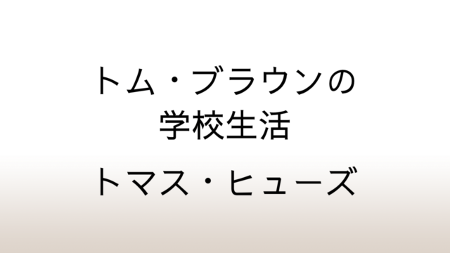 トマス・ヒューズ「トム・ブラウンの学校生活」あらすじと感想と考察