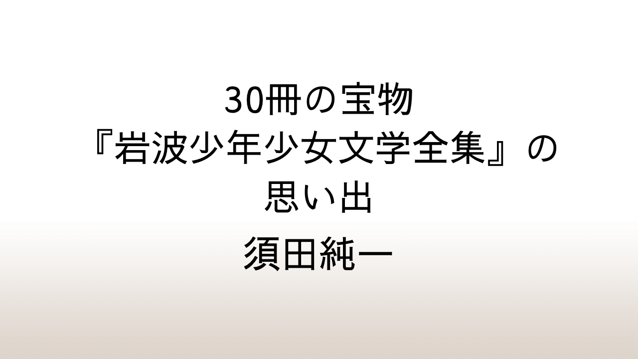 須田純一「30冊の宝物『岩波少年少女文学全集』の思い出」あらすじと感想と考察