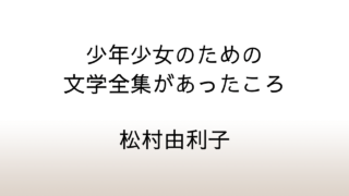 松村由利子「少年少女のための文学全集があったころ」あらすじと感想と考察