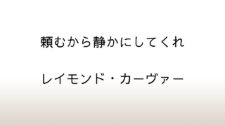 レイモンド・カーヴァー「頼むから静かにしてくれ」あらすじと感想と考察