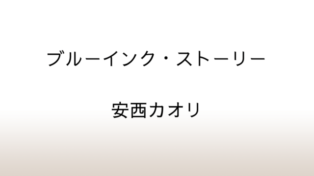 安西カオリ「ブルーインク・ストーリー」あらすじと感想と考察