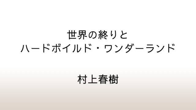 村上春樹「世界の終りとハードボイルド・ワンダーランド」あらすじと感想と考察