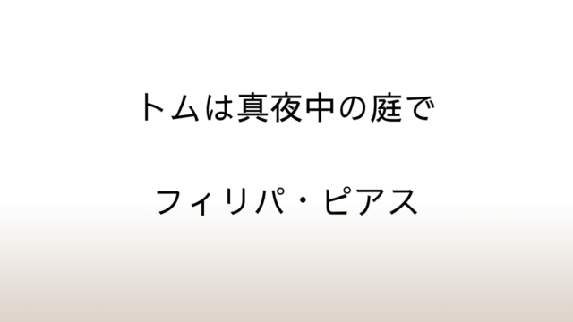 フィリパ・ピアス「トムは真夜中の庭で」あらすじと感想と考察