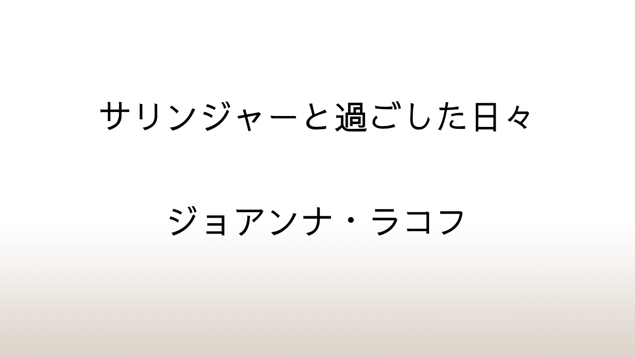 ジョアンナ・ラコフ「サリンジャーと過ごした日々」あらすじと感想と考察