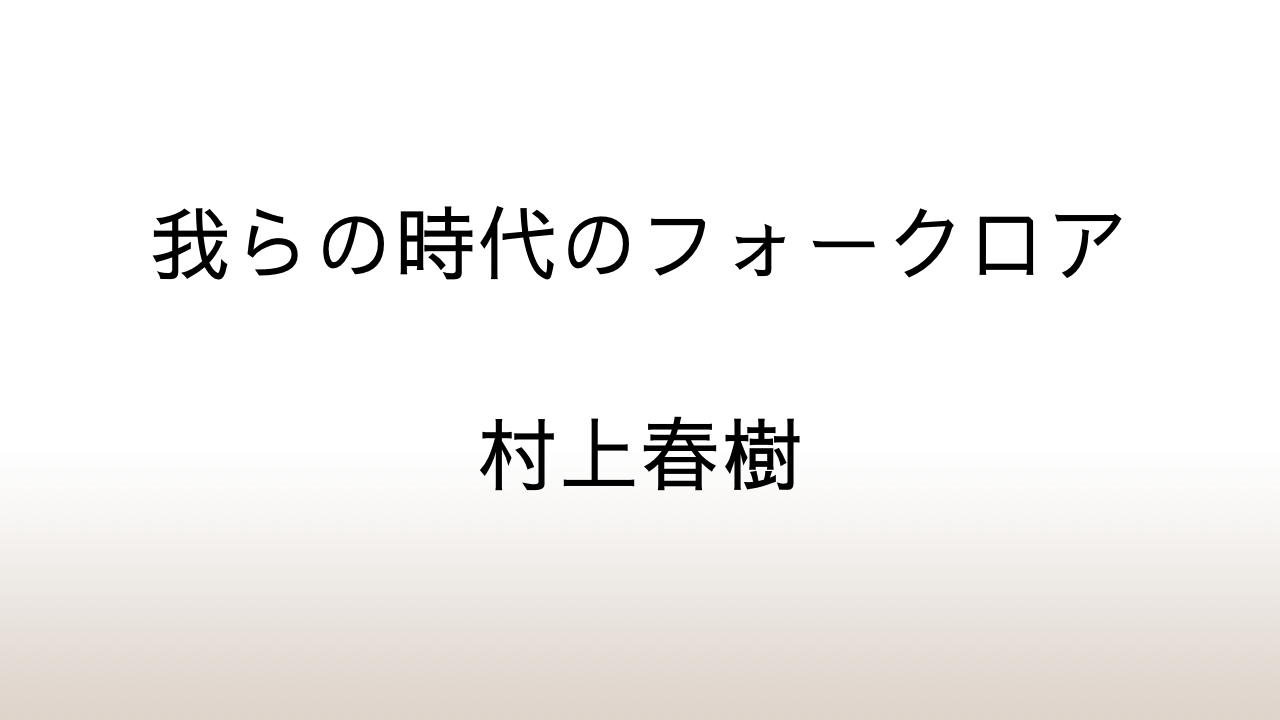 村上春樹「我らの時代のフォークロア」あらすじと感想と考察