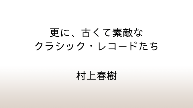 村上春樹「更に、古くて素敵なクラシック・レコードたち」あらすじと感想と考察