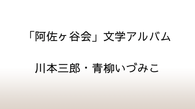 川本三郎・青柳いづみこ「『阿佐ヶ谷会』文学アルバム」あらすじと感想と考察