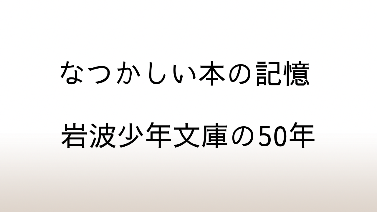 「なつかしい本の記憶 岩波少年文庫の50年」児童文学という膨大な文化遺産