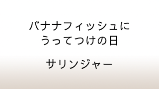 サリンジャー「バナナフィッシュにうってつけの日」あらすじと感想と考察