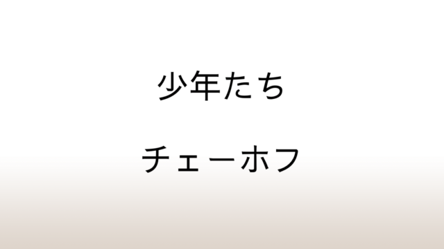 チェーホフ「少年たち」あらすじと感想と考察