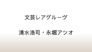 清水浩司・永堀アツオ「文芸レアグルーヴ」あらすじと感想と考察