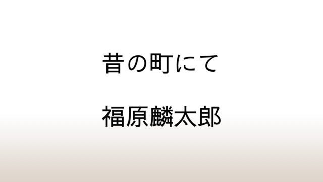 福原麟太郎「昔の町にて」あらすじと感想と考察