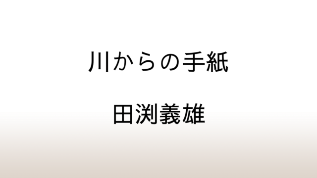 田渕義雄「川からの手紙」あらすじと感想と考察