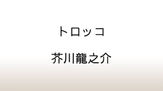 芥川龍之介「トロッコ」あらすじと感想と考察