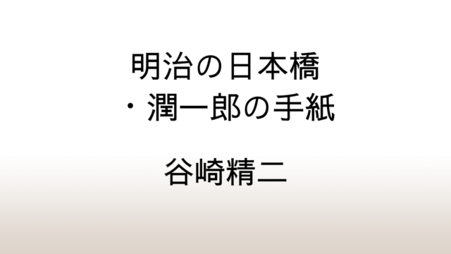 谷崎精二「明治の日本橋・潤一郎の手紙」あらすじと感想と考察