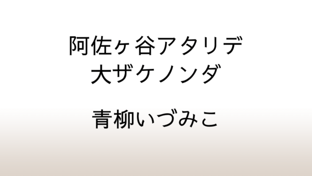 青柳いづみこ「阿佐ヶ谷アタリデ大ザケノンダ」あらすじと感想と考察