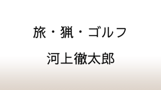 河上徹太郎「旅・猟・ゴルフ」あらすじと感想と考察