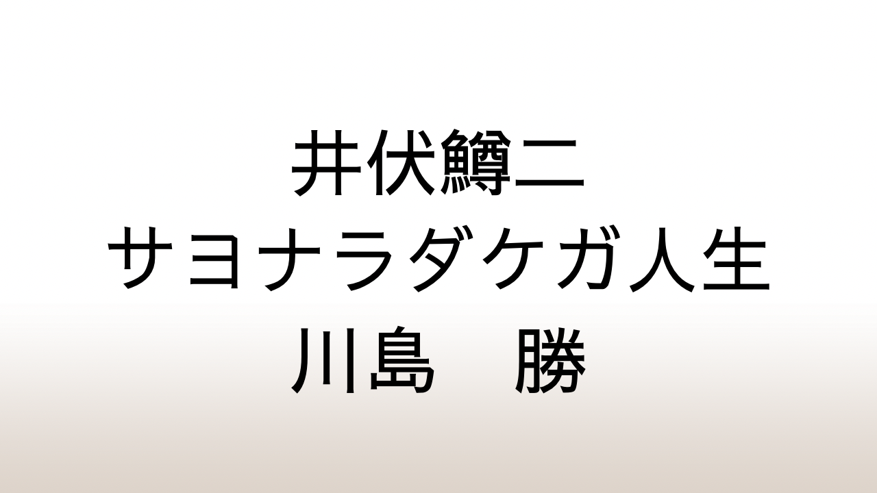 川島勝「井伏鱒二─サヨナラダケガ人生」あらすじと感想と考察