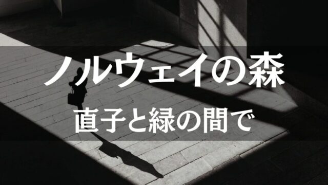 【ノルウェイの森】直子（過去）と緑（未来）の間で引き裂かれるワタナベの葛藤